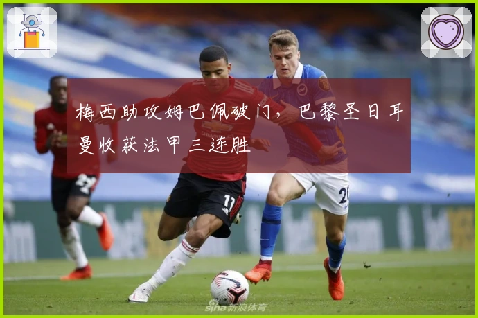 梅西助攻姆巴佩破门，巴黎圣日耳曼收获法甲三连胜