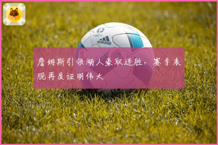 詹姆斯引领湖人豪取连胜，赛季表现再度证明伟大