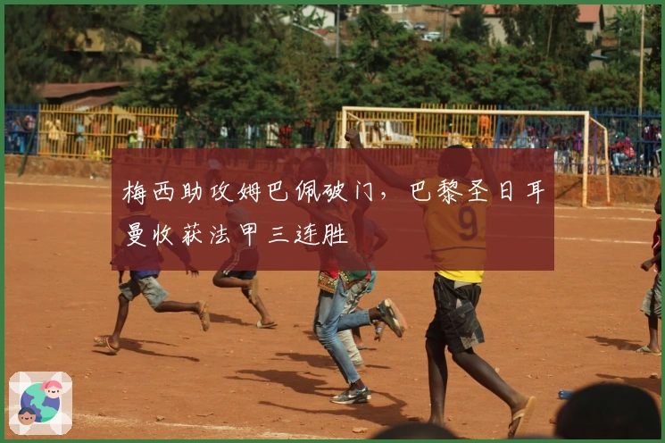 梅西助攻姆巴佩破门，巴黎圣日耳曼收获法甲三连胜