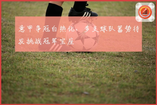 意甲争冠白热化，多支球队蓄势待发挑战冠军宝座