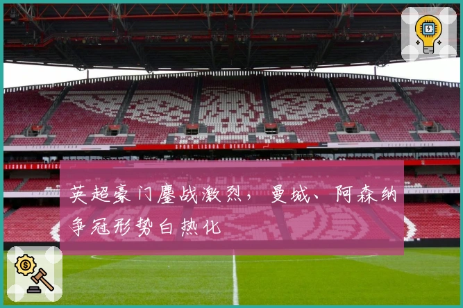 英超豪门鏖战激烈，曼城、阿森纳争冠形势白热化
