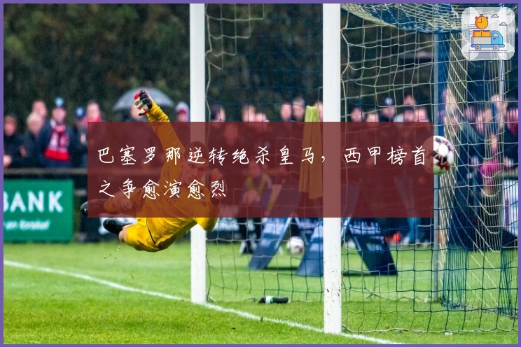 巴塞罗那逆转绝杀皇马，西甲榜首之争愈演愈烈