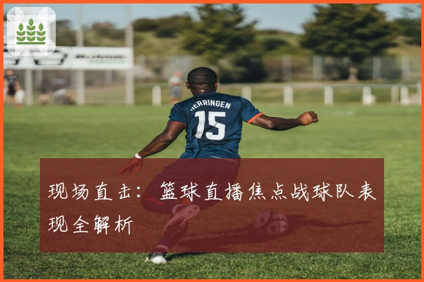 现场直击：篮球直播焦点战球队表现全解析