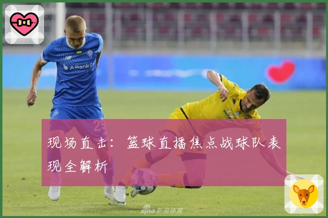 现场直击：篮球直播焦点战球队表现全解析