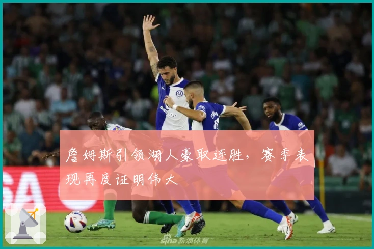 詹姆斯引领湖人豪取连胜，赛季表现再度证明伟大