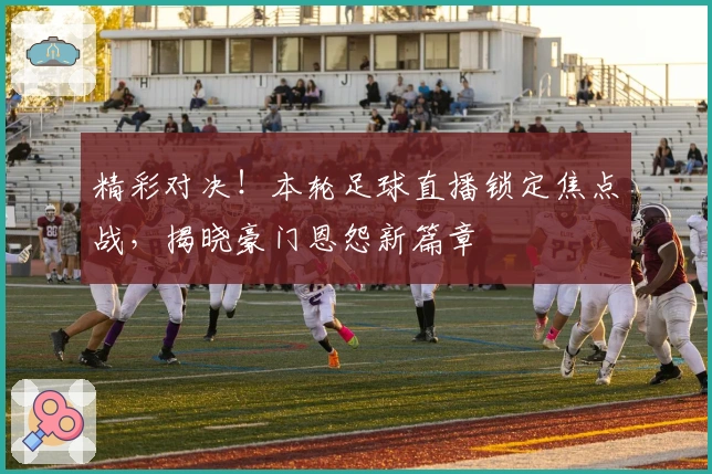 精彩对决！本轮足球直播锁定焦点战，揭晓豪门恩怨新篇章