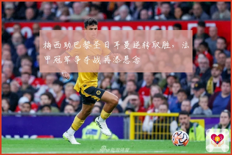 梅西助巴黎圣日耳曼逆转取胜，法甲冠军争夺战再添悬念