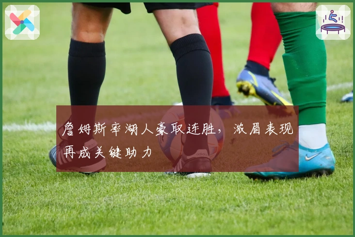 詹姆斯率湖人豪取连胜，浓眉表现再成关键助力