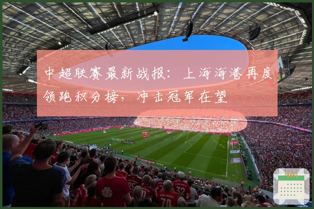 中超联赛最新战报:上海海港再度领跑积分榜,冲击冠军在望