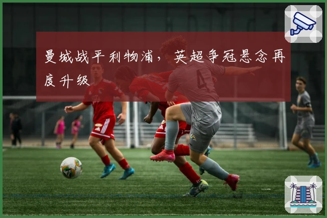 曼城战平利物浦，英超争冠悬念再度升级