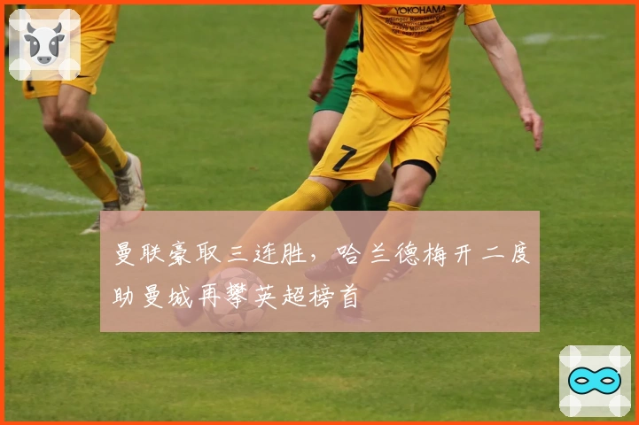 曼联豪取三连胜，哈兰德梅开二度助曼城再攀英超榜首