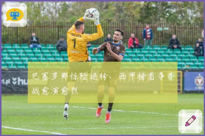 巴塞罗那惊险逆转，西甲榜首争夺战愈演愈烈