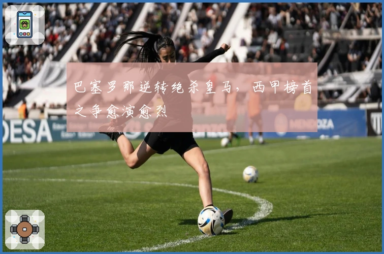 巴塞罗那逆转绝杀皇马，西甲榜首之争愈演愈烈