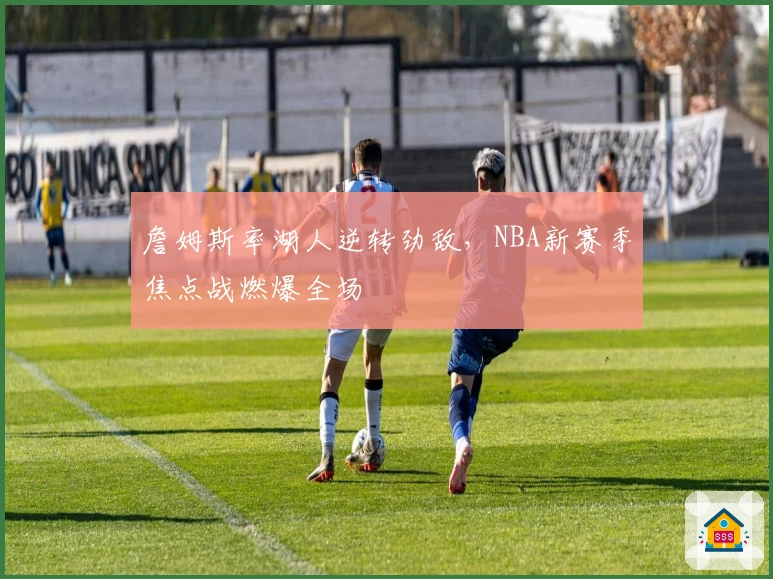 詹姆斯率湖人逆转劲敌,NBA新赛季焦点战燃爆全场