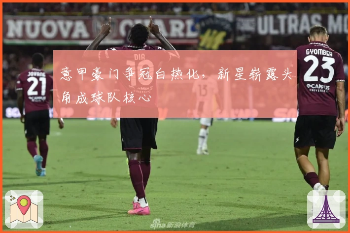 意甲豪门争冠白热化，新星崭露头角成球队核心