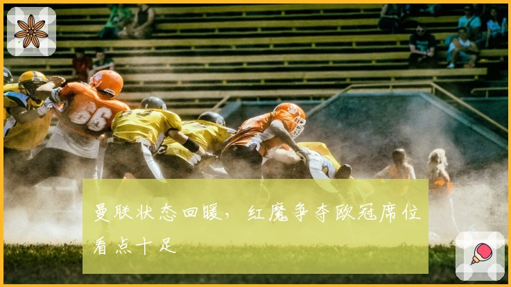 曼联状态回暖，红魔争夺欧冠席位看点十足