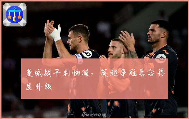 曼城战平利物浦，英超争冠悬念再度升级