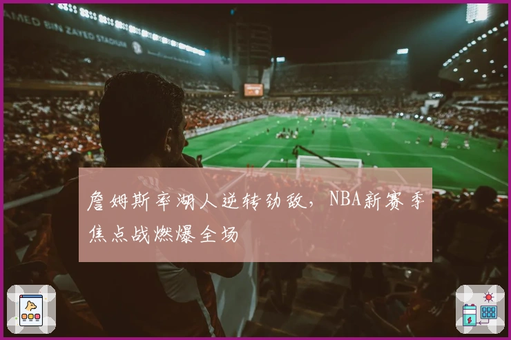 詹姆斯率湖人逆转劲敌，NBA新赛季焦点战燃爆全场