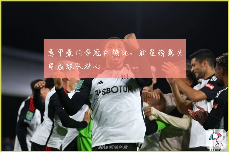 意甲豪门争冠白热化，新星崭露头角成球队核心