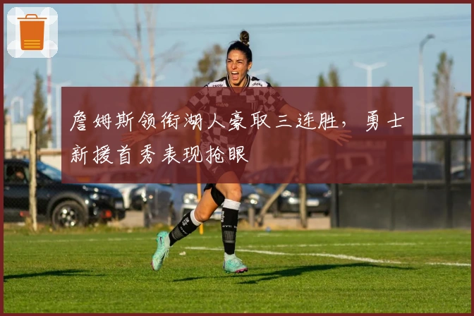 詹姆斯领衔湖人豪取三连胜，勇士新援首秀表现抢眼